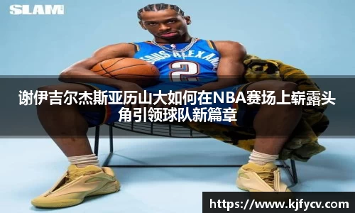 谢伊吉尔杰斯亚历山大如何在NBA赛场上崭露头角引领球队新篇章