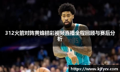 312火箭对阵黄蜂精彩视频直播全程回顾与赛后分析